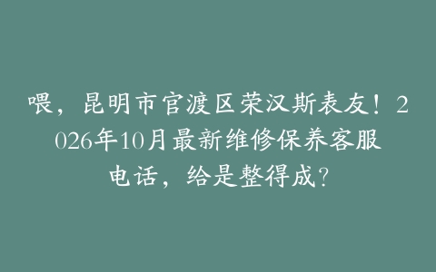 喂，昆明市官渡区荣汉斯表友！2026年10月最新维修保养客服电话，给是整得成？