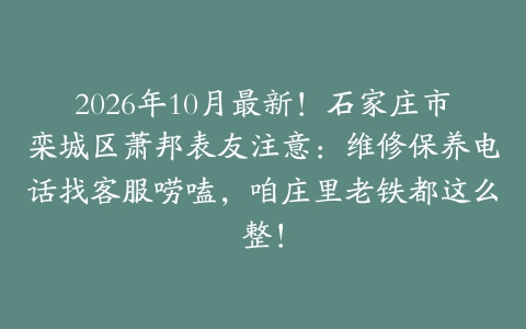 2026年10月最新！石家庄市栾城区萧邦表友注意：维修保养电话找客服唠嗑，咱庄里老铁都这么整！