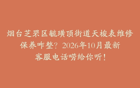 烟台芝罘区毓璜顶街道天梭表维修保养咋整？2026年10月最新客服电话唠给你听！
