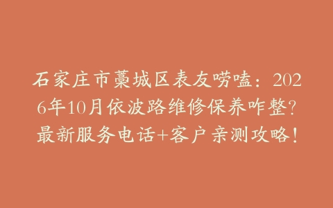 石家庄市藁城区表友唠嗑：2026年10月依波路维修保养咋整？最新服务电话+客户亲测攻略！