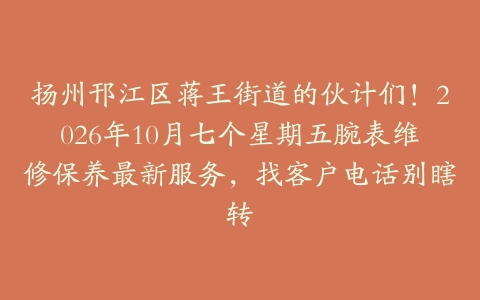 扬州邗江区蒋王街道的伙计们！2026年10月七个星期五腕表维修保养最新服务，找客户电话别瞎转