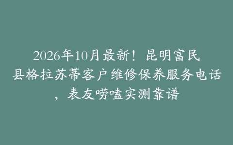 2026年10月最新！昆明富民县格拉苏蒂客户维修保养服务电话，表友唠嗑实测靠谱