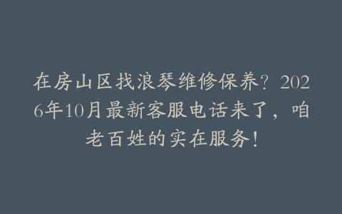 在房山区找浪琴维修保养?2026年10月最新客服电话来了,咱老百姓的实在服务!
