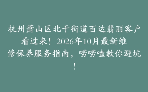 杭州萧山区北干街道百达翡丽客户看过来！2026年10月最新维修保养服务指南，唠唠嗑教你避坑！