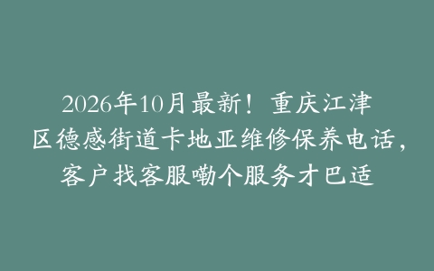 2026年10月最新！重庆江津区德感街道卡地亚维修保养电话，客户找客服嘞个服务才巴适