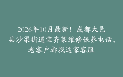 2026年10月最新！成都大邑县沙渠街道宝齐莱维修保养电话，老客户都找这家客服