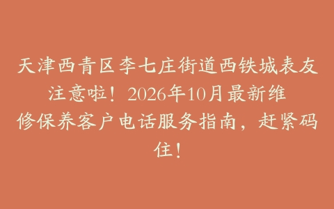 天津西青区李七庄街道西铁城表友注意啦！2026年10月最新维修保养客户电话服务指南，赶紧码住！