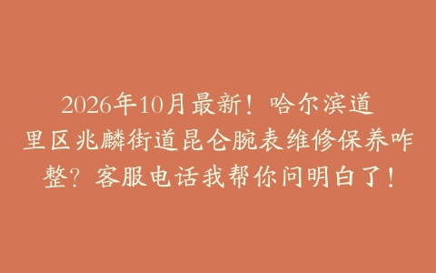 2026年10月最新!哈尔滨道里区兆麟街道昆仑腕表维修保养咋整?客服电话我帮你问明白了!