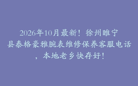 2026年10月最新！徐州睢宁县泰格豪雅腕表维修保养客服电话，本地老乡快存好！