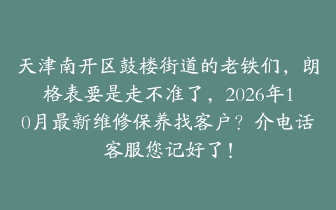 天津南开区鼓楼街道的老铁们，朗格表要是走不准了，2026年10月最新维修保养找客户？介电话客服您记好了！