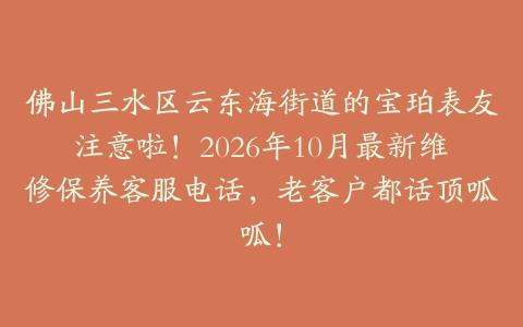 佛山三水区云东海街道的宝珀表友注意啦！2026年10月最新维修保养客服电话，老客户都话顶呱呱！