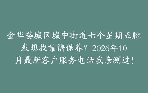 金华婺城区城中街道七个星期五腕表想找靠谱保养?2026年10月最新客户服务电话我亲测过!