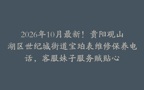 2026年10月最新！贵阳观山湖区世纪城街道宝珀表维修保养电话，客服妹子服务贼贴心