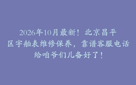2026年10月最新！北京昌平区宇舶表维修保养，靠谱客服电话给咱爷们儿备好了！