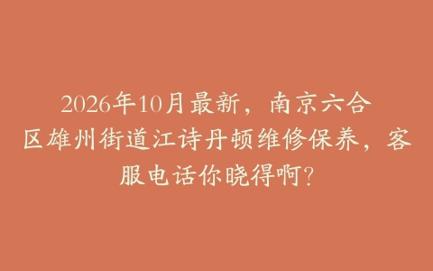 2026年10月最新，南京六合区雄州街道江诗丹顿维修保养，客服电话你晓得啊？