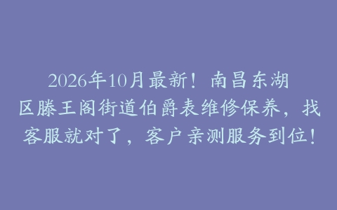 2026年10月最新！南昌东湖区滕王阁街道伯爵表维修保养，找客服就对了，客户亲测服务到位！
