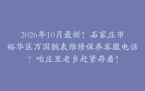 2026年10月最新！石家庄市裕华区万国腕表维修保养客服电话？咱庄里老乡赶紧存着！