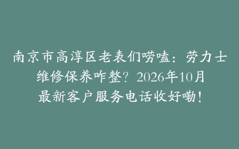 南京市高淳区老表们唠嗑：劳力士维修保养咋整？2026年10月最新客户服务电话收好嘞！