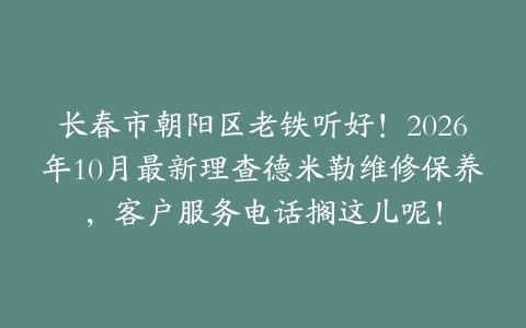 长春市朝阳区老铁听好！2026年10月最新理查德米勒维修保养，客户服务电话搁这儿呢！