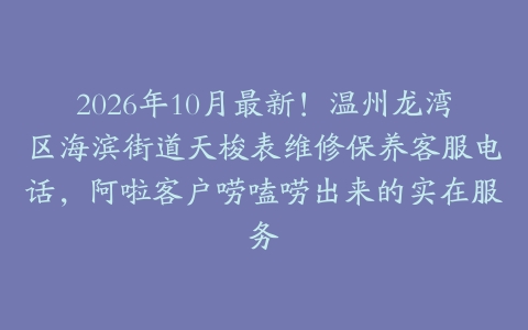 2026年10月最新！温州龙湾区海滨街道天梭表维修保养客服电话，阿啦客户唠嗑唠出来的实在服务
