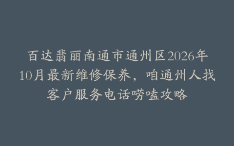 百达翡丽南通市通州区2026年10月最新维修保养，咱通州人找客户服务电话唠嗑攻略