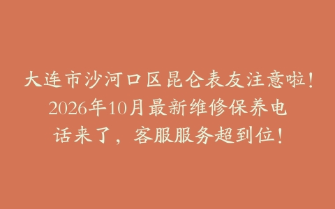 大连市沙河口区昆仑表友注意啦！2026年10月最新维修保养电话来了，客服服务超到位！