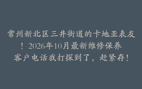 常州新北区三井街道的卡地亚表友！2026年10月最新维修保养客户电话我打探到了，赶紧存！