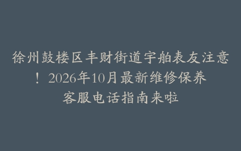 徐州鼓楼区丰财街道宇舶表友注意！2026年10月最新维修保养客服电话指南来啦