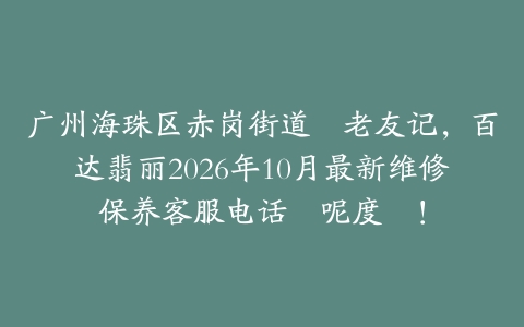 广州海珠区赤岗街道嘅老友记，百达翡丽2026年10月最新维修保养客服电话係呢度揾！