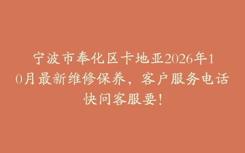 宁波市奉化区卡地亚2026年10月最新维修保养，客户服务电话快问客服要！