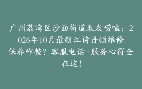 广州荔湾区沙面街道表友唠嗑：2026年10月最新江诗丹顿维修保养咋整？客服电话+服务心得全在这！