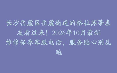 长沙岳麓区岳麓街道的格拉苏蒂表友看过来！2026年10月最新维修保养客服电话，服务贴心别乱跑