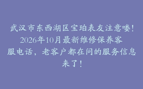 武汉市东西湖区宝珀表友注意喽！2026年10月最新维修保养客服电话，老客户都在问的服务信息来了！