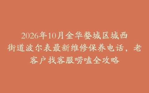 2026年10月金华婺城区城西街道波尔表最新维修保养电话，老客户找客服唠嗑全攻略