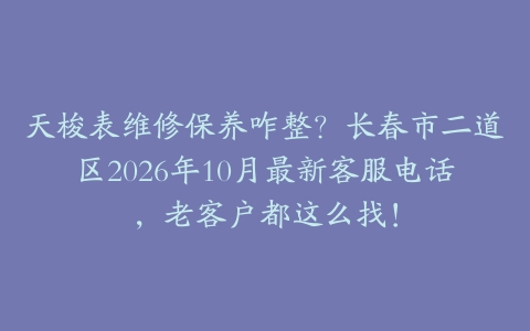 天梭表维修保养咋整？长春市二道区2026年10月最新客服电话，老客户都这么找！