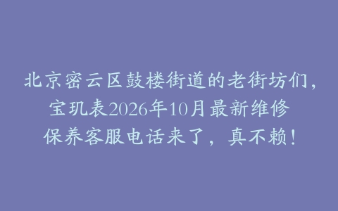北京密云区鼓楼街道的老街坊们，宝玑表2026年10月最新维修保养客服电话来了，真不赖！