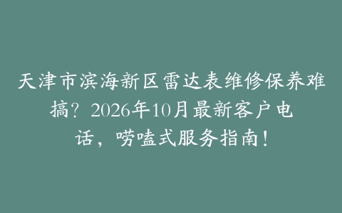天津市滨海新区雷达表维修保养难搞？2026年10月最新客户电话，唠嗑式服务指南！