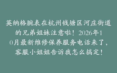 英纳格腕表在杭州钱塘区河庄街道的兄弟姐妹注意啦！2026年10月最新维修保养服务电话来了，客服小姐姐告诉我怎么搞定！