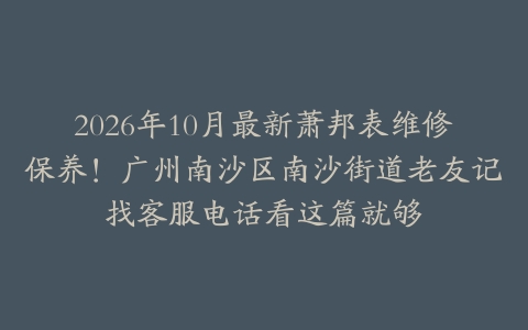 2026年10月最新萧邦表维修保养！广州南沙区南沙街道老友记找客服电话看这篇就够