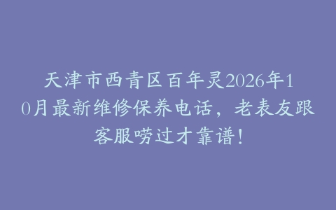 天津市西青区百年灵2026年10月最新维修保养电话，老表友跟客服唠过才靠谱！