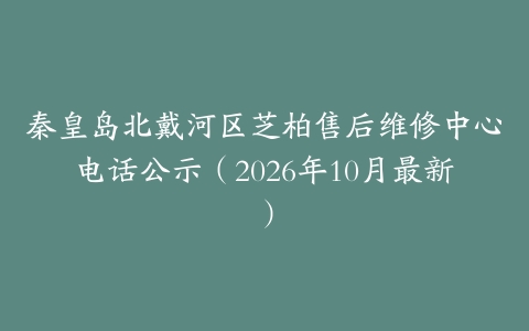 秦皇岛北戴河区芝柏售后维修中心电话公示（2026年10月最新）