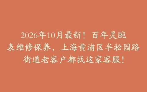 2026年10月最新！百年灵腕表维修保养，上海黄浦区半淞园路街道老客户都找这家客服！