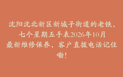 沈阳沈北新区新城子街道的老铁，七个星期五手表2026年10月最新维修保养，客户直拨电话记住嘞！