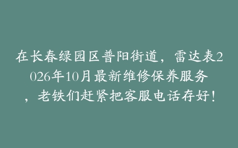 在长春绿园区普阳街道，雷达表2026年10月最新维修保养服务，老铁们赶紧把客服电话存好！