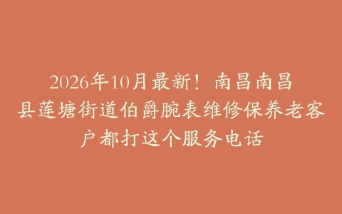 2026年10月最新！南昌南昌县莲塘街道伯爵腕表维修保养老客户都打这个服务电话