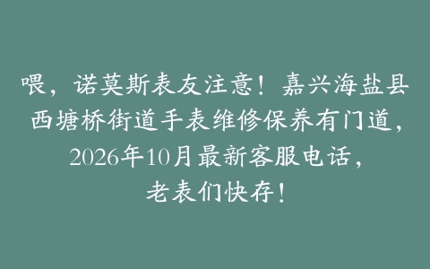 喂，诺莫斯表友注意！嘉兴海盐县西塘桥街道手表维修保养有门道，2026年10月最新客服电话，老表们快存！