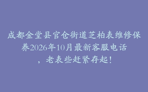 成都金堂县官仓街道芝柏表维修保养2026年10月最新客服电话，老表些赶紧存起！