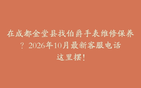 在成都金堂县找伯爵手表维修保养？2026年10月最新客服电话这里摆！