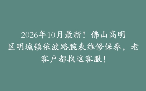 2026年10月最新！佛山高明区明城镇依波路腕表维修保养，老客户都找这客服！