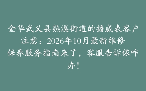 金华武义县熟溪街道的播威表客户注意：2026年10月最新维修保养服务指南来了，客服告诉侬咋办！